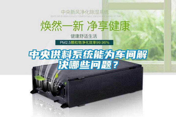 中央供料系統(tǒng)能為車間解決哪些問題?