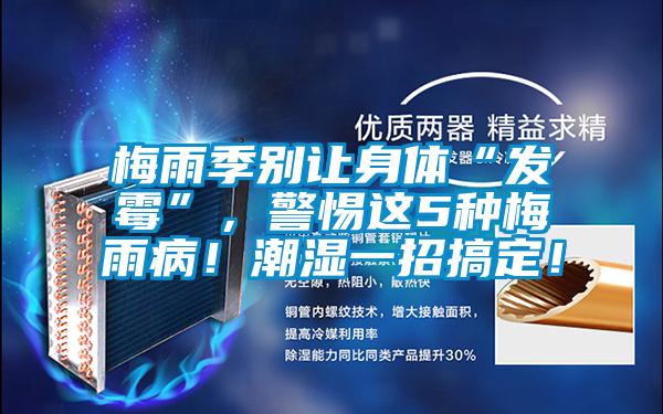 梅雨季別讓身體“發霉”,警惕這5種梅雨病!潮濕一招搞定!