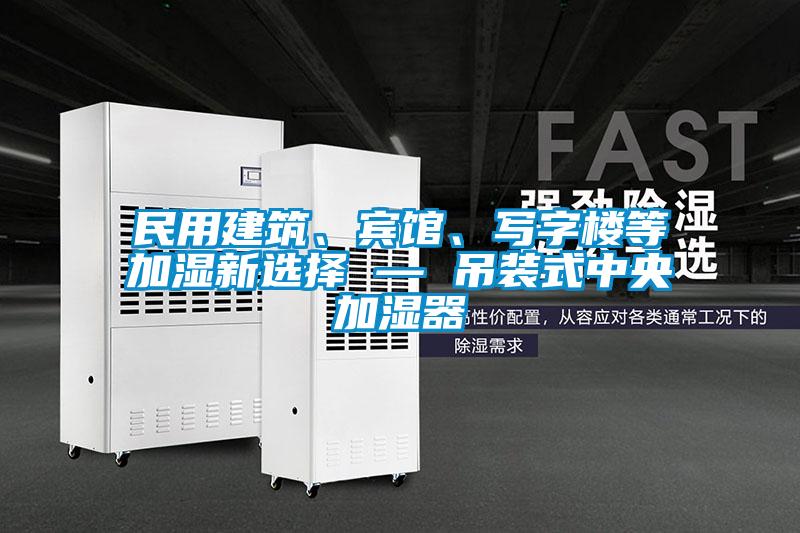 民用建筑、賓館、寫字樓等加濕新選擇 — 吊裝式中央加濕器