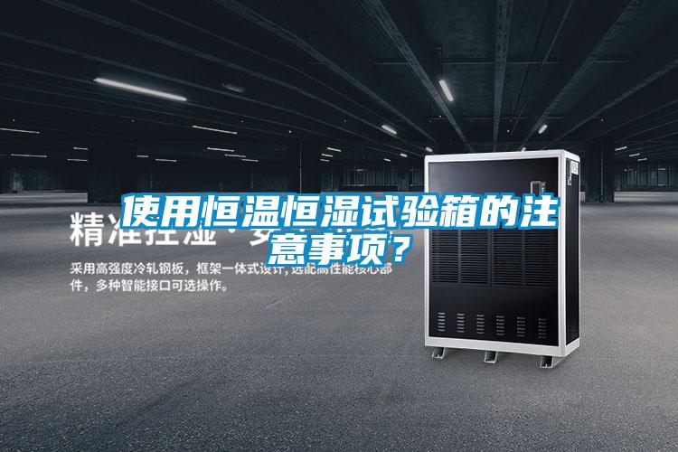 使用恒溫恒濕試驗箱的注意事項?