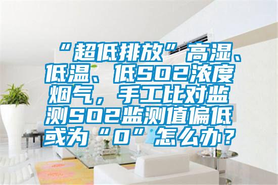 “超低排放”高濕、低溫、低SO2濃度煙氣,手工比對(duì)監(jiān)測(cè)SO2監(jiān)測(cè)值偏低或?yàn)椤?”怎么辦?
