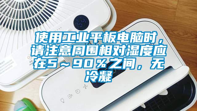 使用工業(yè)平板電腦時(shí)，請注意周圍相對濕度應(yīng)在5～90％之間，無冷凝