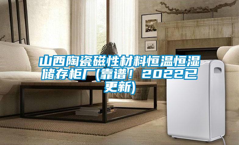 山西陶瓷磁性材料恒溫恒濕儲存柜廠(靠譜！2022已更新)