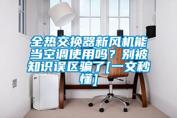 全熱交換器新風機能當空調(diào)使用嗎？別被知識誤區(qū)騙了[一文秒懂]