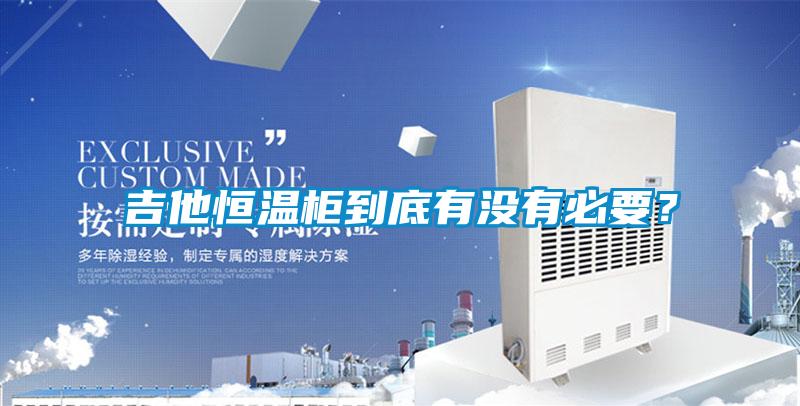 吉他恒溫柜到底有沒有必要？