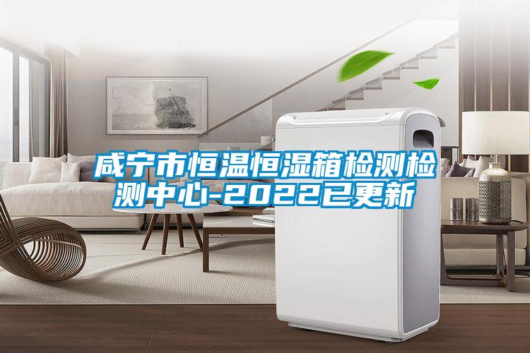 咸寧市恒溫恒濕箱檢測檢測中心-2022已更新