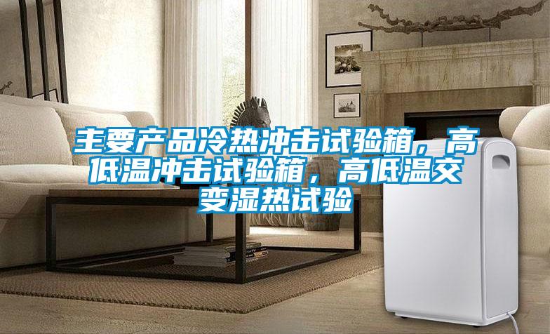 主要產(chǎn)品冷熱沖擊試驗(yàn)箱，高低溫沖擊試驗(yàn)箱，高低溫交變濕熱試驗(yàn)