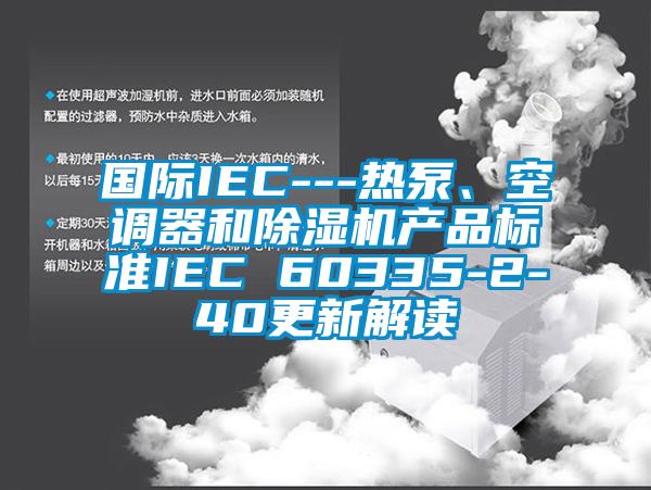 國際IEC---熱泵、空調(diào)器和除濕機(jī)產(chǎn)品標(biāo)準(zhǔn)IEC 60335-2-40更新解讀