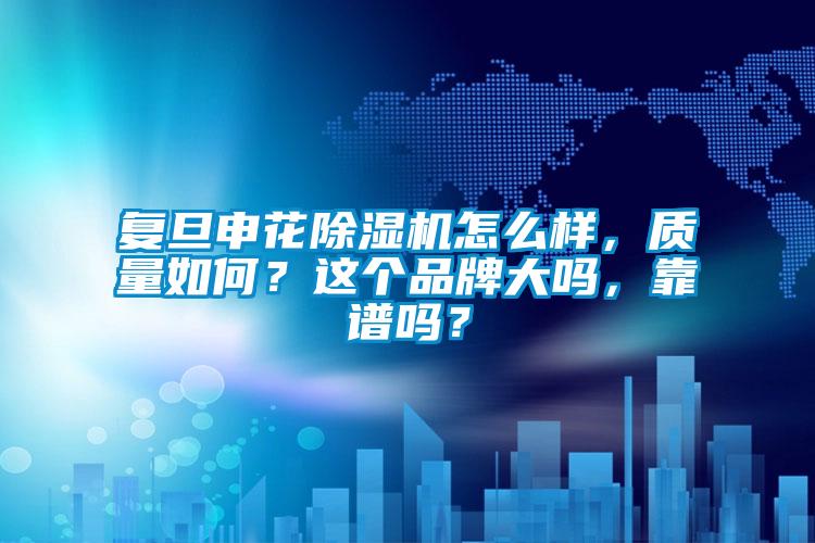復旦申花除濕機怎么樣，質(zhì)量如何？這個品牌大嗎，靠譜嗎？