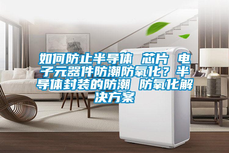 如何防止半導體 芯片 電子元器件防潮防氧化？半導體封裝的防潮 防氧化解決方案