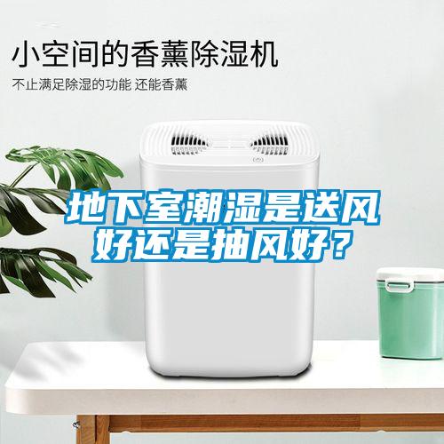 地下室潮濕是送風好還是抽風好？