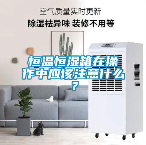 恒溫恒濕箱在操作中應(yīng)該注意什么？