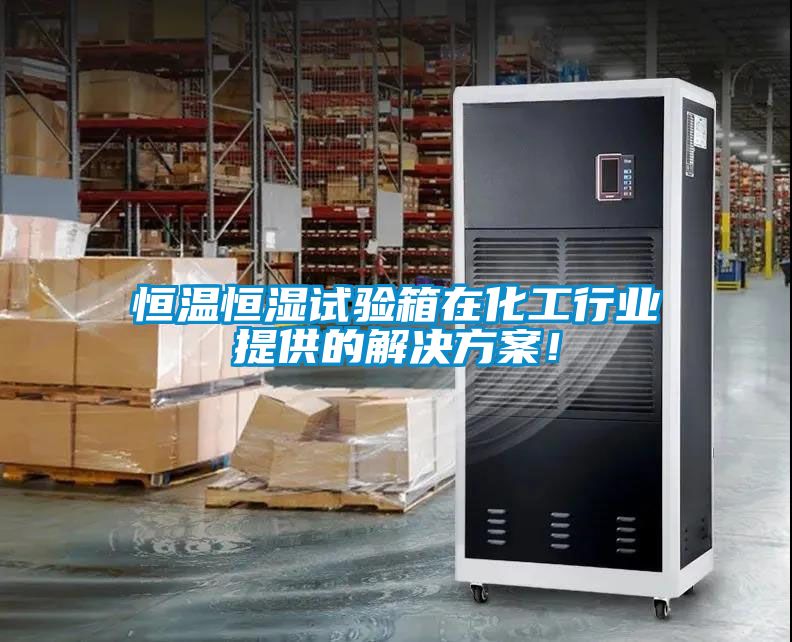 恒溫恒濕試驗箱在化工行業提供的解決方案！