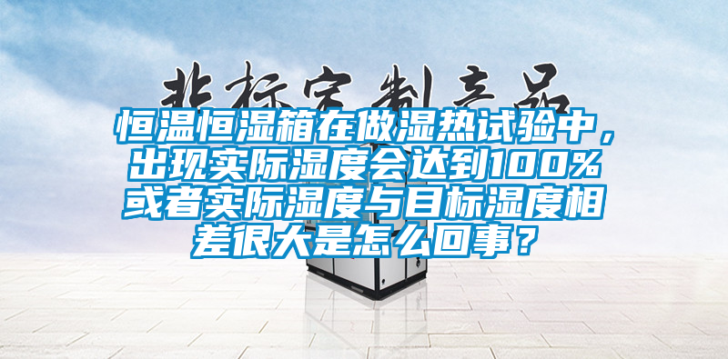 恒溫恒濕箱在做濕熱試驗中,出現實際濕度會達到100%或者實際濕度與目標濕度相差很大是怎么回事?