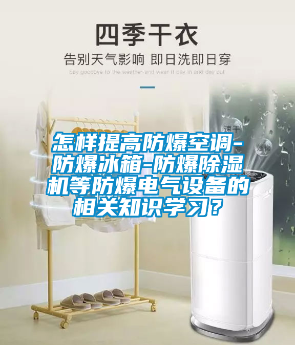 怎樣提高防爆空調-防爆冰箱-防爆除濕機等防爆電氣設備的相關知識學習?