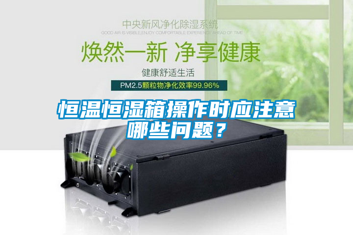 恒溫恒濕箱操作時(shí)應(yīng)注意哪些問(wèn)題?