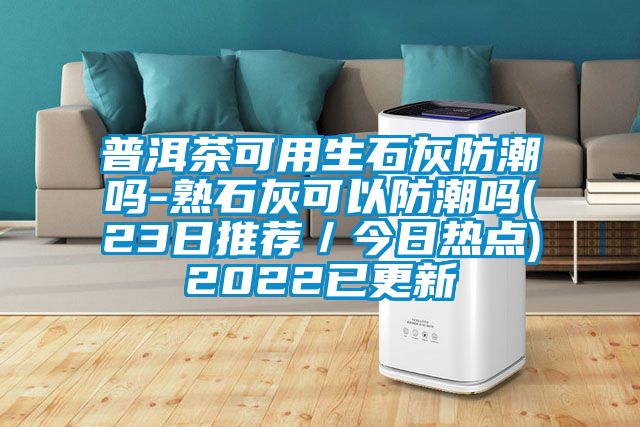 普洱茶可用生石灰防潮嗎-熟石灰可以防潮嗎(23日推薦/今日熱點)2022已更新