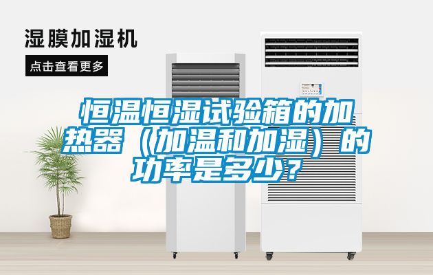 恒溫恒濕試驗箱的加熱器(加溫和加濕)的功率是多少?