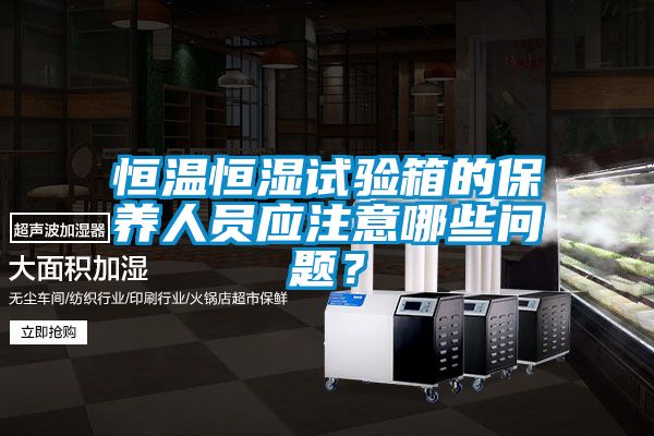 恒溫恒濕試驗箱的保養人員應注意哪些問題？