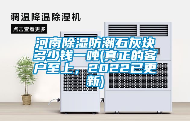 河南除濕防潮石灰塊多少錢一噸(真正的客戶至上,2022已更新)